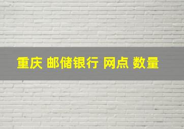 重庆 邮储银行 网点 数量